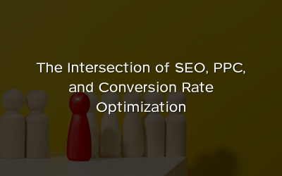 The Intersection of SEO, PPC, and Conversion Rate Optimization
